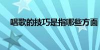 唱歌的技巧是指哪些方面(唱歌的技巧)
