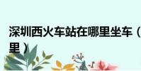 深圳西火車站在哪里坐車(深圳西火車站在哪里)