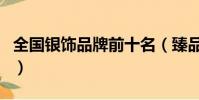 全國銀飾品牌前十名(臻品銀匠銀飾是真的嗎)