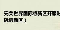 完美世界國際版新區開服時間表(完美世界國際版新區)