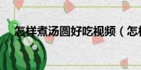怎樣煮湯圓好吃視頻(怎樣煮湯圓好吃)