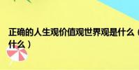 正確的人生觀價值觀世界觀是什么(人生觀價值觀世界觀是什么)