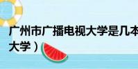 廣州市廣播電視大學是幾本(廣州市廣播電視大學)
