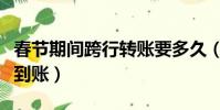 春節期間跨行轉賬要多久(春節跨行轉賬多久到賬)