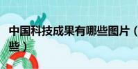 中國科技成果有哪些圖片(中國科技成果有哪些)