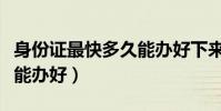 身份證最快多久能辦好下來(身份證最快多久能辦好)