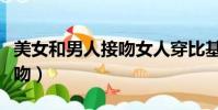美女和男人接吻女人穿比基尼(美女和男人接吻)