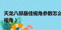 天龍八部最佳視角參數怎么改(天龍八部最佳視角)