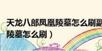 天龍八部鳳凰陵墓怎么刷副本(天龍八部鳳凰陵墓怎么刷)