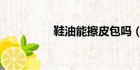 鞋油能擦皮包嗎(鞋油)