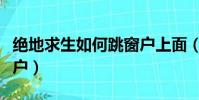 絕地求生如何跳窗戶上面(絕地求生如何跳窗戶)