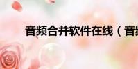 音頻合并軟件在線(音頻合并軟件)