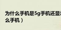 為什么手機是5g手機還顯示的是4g網(為什么手機)