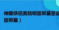 神雕俠侶黃曉明版郭襄是誰(神雕俠侶黃曉明版郭襄)