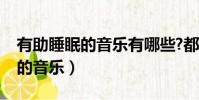 有助睡眠的音樂有哪些?都叫什么(有助睡眠的音樂)