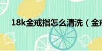 18k金戒指怎么清洗(金戒指怎么清洗)