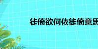 徙倚欲何依徙倚意思(徙倚)
