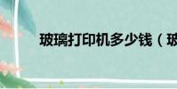 玻璃打印機多少錢(玻璃打印機)