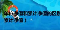 單位凈值和累計凈值的區別在于(單位凈值和累計凈值)