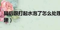 腳后跟打起水泡了怎么處理(起水泡了怎么處理)