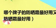 哪個牌子的防曬霜最好用又便宜(哪個牌子的防曬霜最好用)