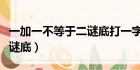 一加一不等于二謎底打一字(一加一不等于二謎底)