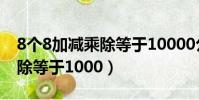8個8加減乘除等于10000公式(8個8加減乘除等于1000)