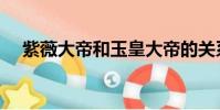 紫薇大帝和玉皇大帝的關系(紫薇大帝)