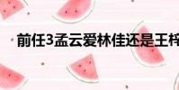 前任3孟云愛林佳還是王梓(前任3孟云)