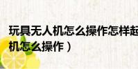 玩具無人機怎么操作怎樣起飛視頻(玩具無人機怎么操作)