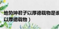地勢坤君子以厚德載物是誰說的(地勢坤君子以厚德載物)