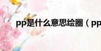 pp是什么意思繪圈(pp是什么意思)