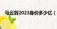 馬云到2023身價多少億(馬云身價多少)