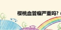 櫻桃血管瘤嚴重嗎?(櫻桃血)