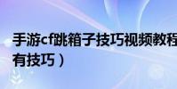 手游cf跳箱子技巧視頻教程(手游cf跳箱子所有技巧)