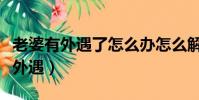老婆有外遇了怎么辦怎么解決第三者(老婆有外遇)