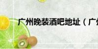 廣州晚裝酒吧地址(廣州晚裝酒吧)