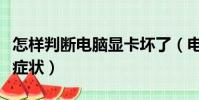 怎樣判斷電腦顯卡壞了(電腦顯卡壞了是什么癥狀)