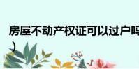 房屋不動產權證可以過戶嗎(房屋不動產權證)