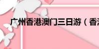 廣州香港澳門三日游(香港澳門三日游)