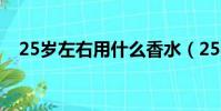 25歲左右用什么香水(25歲用什么香水)
