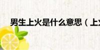男生上火是什么意思(上火是什么意思)