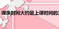課余時間大約是上課時間的三倍(課余時間)