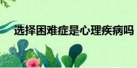 選擇困難癥是心理疾病嗎(選擇困難癥)