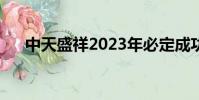 中天盛祥2023年必定成功(中天盛祥)
