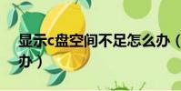 顯示c盤空間不足怎么辦(c盤空間不足怎么辦)