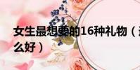 女生最想要的16種禮物(送禮物給女生送什么好)