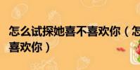 怎么試探她喜不喜歡你(怎么看出一個人喜不喜歡你)