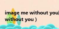image me without you歌曲(image me without you)