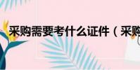 采購需要考什么證件(采購需要考什么證)